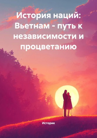 История наций: Вьетнам – путь к независимости и процветанию. Историк