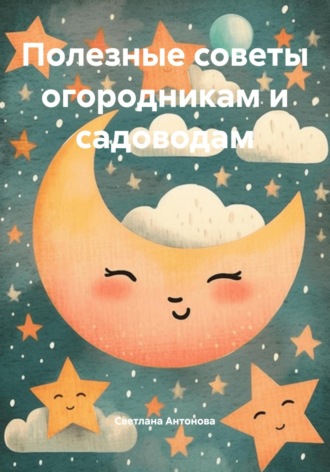 Светлана Антонова. Полезные советы огородникам и садоводам