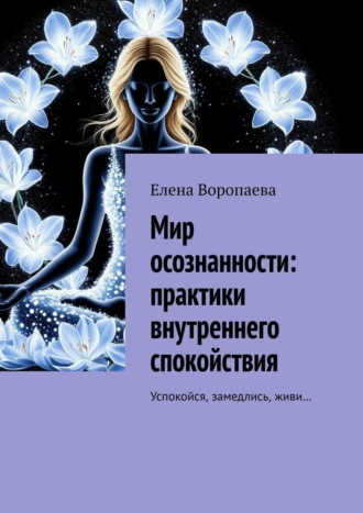 Елена Воропаева. Мир осознанности. Практики внутреннего спокойствия. Успокойся, замедлись, живи…