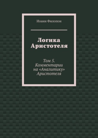 Иоанн Филопон. Логика Аристотеля. Том 5. Комментарии на «Аналитику» Аристотеля