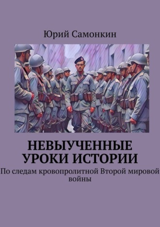 Юрий Самонкин. Невыученные уроки истории. По следам кровопролитной Второй мировой войны