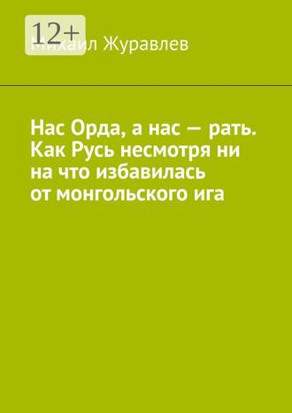 Михаил Журавлев. Нас Орда, а нас – рать. Как Русь несмотря ни на что избавилась от монгольского ига