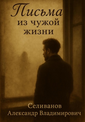 Письма из чужой жизни. Александр Владимирович Селиванов