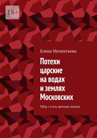 Потехи царские на водах и землях Московских. Пётр I и его детские потехи. Елена Мелентьева