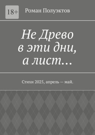 Роман Полуэктов. Не Древо в эти дни, а лист… Стихи 2025, апрель – май.