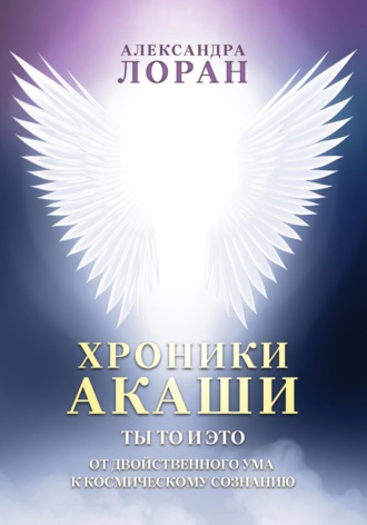 Хроники Акаши. Ты то и это. От двойственного ума к космическому сознанию. Александра Лоран