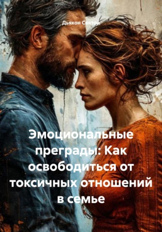 Дьякон Джон Святой. Эмоциональные преграды: Как освободиться от токсичных отношений в семье