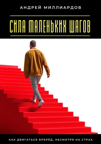 Андрей Миллиардов. Сила маленьких шагов. Как двигаться вперёд, несмотря на страх