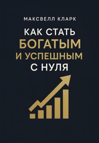 Максвелл Кларк. Как стать богатым и успешным с нуля