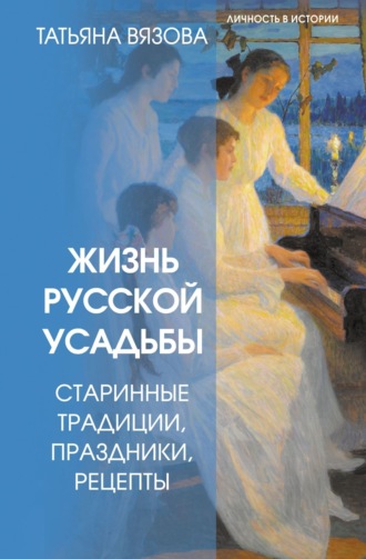 Татьяна Вязова. Жизнь русской усадьбы. Старинные традиции, праздники, рецепты