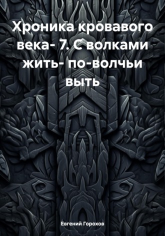 Хроника кровавого века- 7. С волками жить- по-волчьи выть. Евгений Петрович Горохов