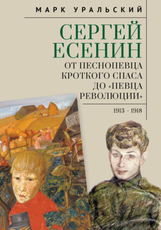 Марк Уральский. Сергей Есенин. От песнопевца кроткого Спаса до «певца Революции». 1913–1918