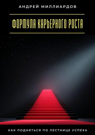 Андрей Миллиардов. Формула карьерного роста. Как подняться по лестнице успеха