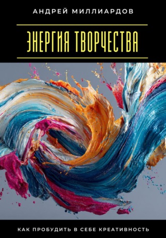 Андрей Миллиардов. Энергия творчества. Как пробудить в себе креативность