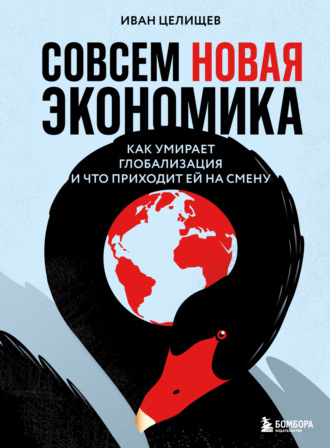 Иван Целищев. Совсем новая экономика. Как умирает глобализация и что приходит ей на смену