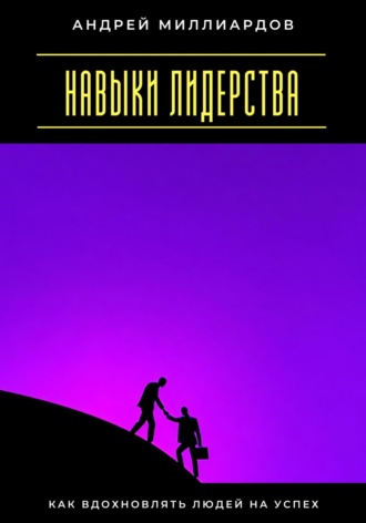 Андрей Миллиардов. Навыки лидерства. Как вдохновлять людей на успех