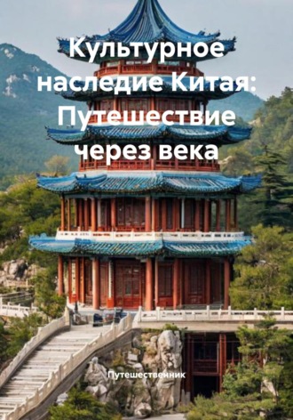 Путешественник. Культурное наследие Китая: Путешествие через века