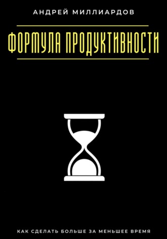 Андрей Миллиардов. Формула продуктивности. Как сделать больше за меньшее время