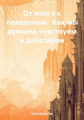 Юлия Шипалова. От мозга к поведению. Как мы думаем, чувствуем и действуем