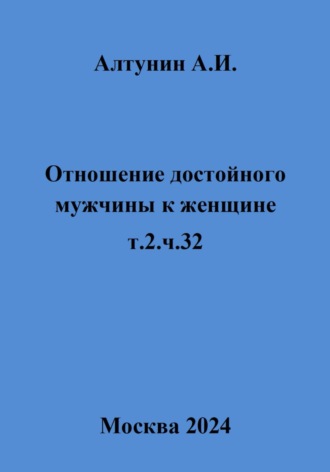 Александр Иванович Алтунин. Отношение достойного мужчины к женщине. Т. 2. Ч. 32