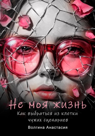 Не моя жизнь. Как выбраться из клетки чужих сценариев. 