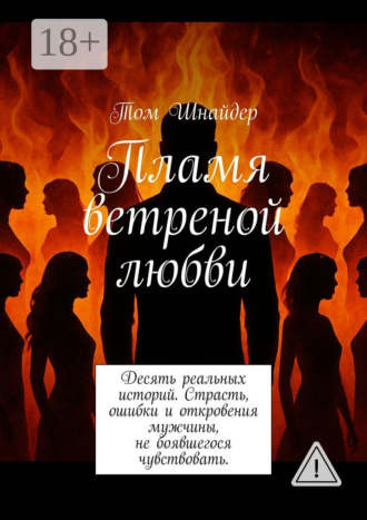 Том Шнайдер. Пламя ветреной любви. Десять реальных историй. Страсть, ошибки и откровения мужчины, не боявшегося чувствовать