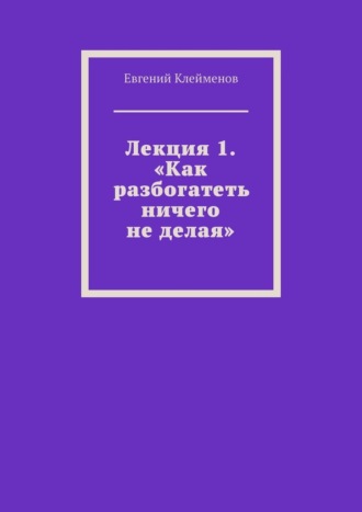 Евгений Юрьевич Клейменов. Лекция 1. «Как разбогатеть ничего не делая»