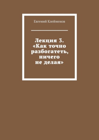 Лекция 3. «Как точно разбогатеть, ничего не делая». Евгений Юрьевич Клейменов
