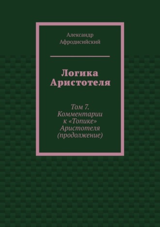 Логика Аристотеля. Том 7. Комментарии к «Топике» Аристотеля (продолжение). 