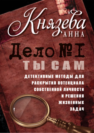 Дело №1. Ты Сам. Детективные методы для раскрытия потенциала собственной личности и решения жизненных задач. Анна Князева
