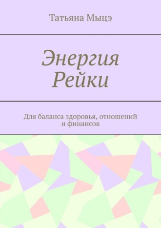 Татьяна Мыцэ. Энергия Рейки. Для баланса здоровья, отношений и финансов