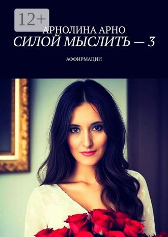 Арнолина Александровна Арно. Силой мыслить – 3. Аффирмации