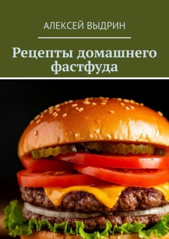 Рецепты домашнего фастфуда. Алексей Выдрин