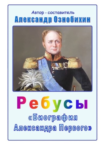 Александр Иванович Ознобихин. Ребусы «Биография Александра Первого». Биография императора Александра Первого в ребусах и ответах