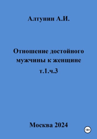 Отношение достойного мужчины к женщине. т.1, ч.3. Александр Иванович Алтунин