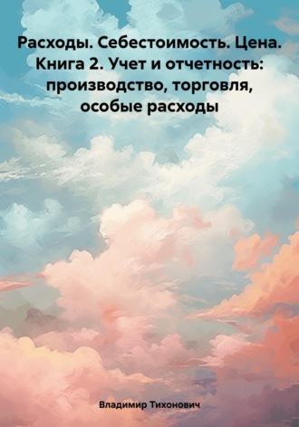 Расходы. Себестоимость. Цена. Книга 2. Учет и отчетность: производство, торговля, особые расходы. 