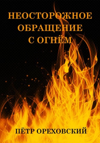 Пётр Ореховский. Неосторожное обращение с огнём