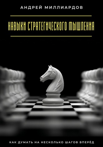 Андрей Миллиардов. Навыки стратегического мышления. Как думать на несколько шагов вперёд