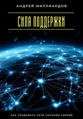 Андрей Миллиардов. Сила поддержки. Как создавать сети сильных связей