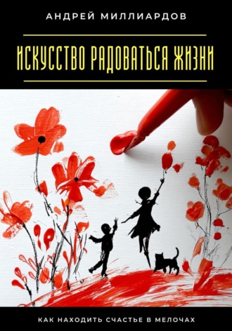 Андрей Миллиардов. Искусство радоваться жизни. Как находить счастье в мелочах