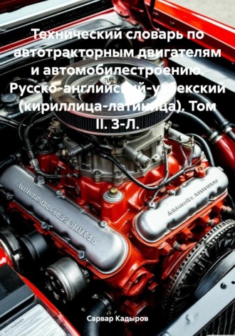 Сарвар Мукадирович Кадыров. Технический словарь по автотракторным двигателям и автомобилестроению. Русско-английский-узбекский (кириллица-латиница). Том II. З-Л