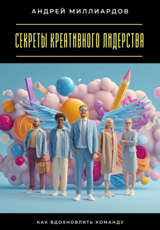 Андрей Миллиардов. Секреты креативного лидерства. Как вдохновлять команду