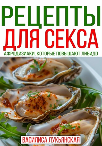 Василиса Лукьянская. Рецепты для секса. Афродизиаки, которые повышают либидо