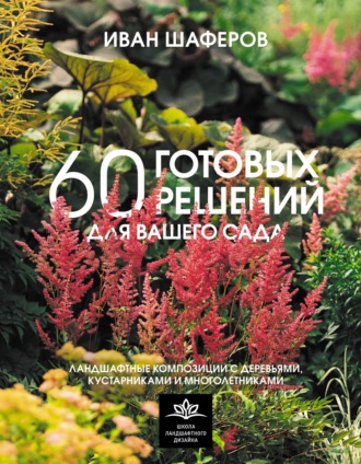 Иван Шаферов. 60 готовых решений для вашего сада. Ландшафтные композиции с деревьями, кустарниками и многолетниками