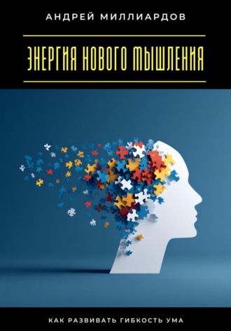 Андрей Миллиардов. Энергия нового мышления. Как развивать гибкость ума
