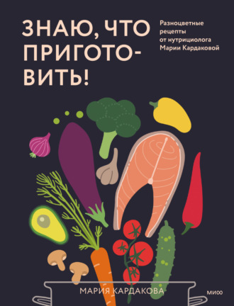 Мария Кардакова. Знаю, что приготовить! Разноцветные рецепты от нутрициолога Марии Кардаковой