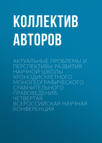 Актуальные проблемы и перспективы развития научной школы Хронодискретного моногеографического сравнительного правоведения. Четвертая всероссийская научная конференция. 