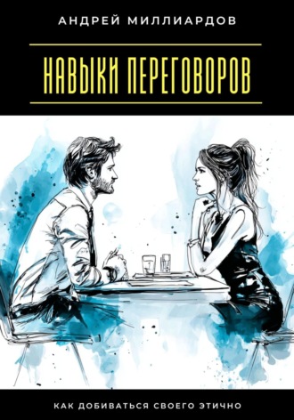 Навыки переговоров. Как добиваться своего этично. Андрей Миллиардов