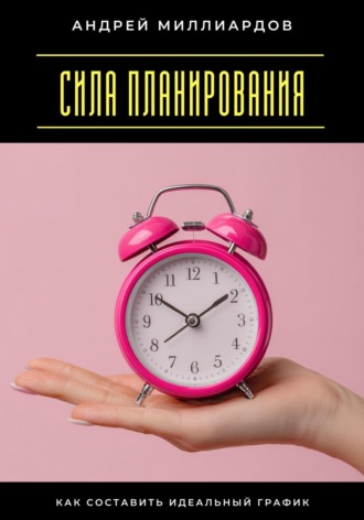 Андрей Миллиардов. Сила планирования. Как составить идеальный график