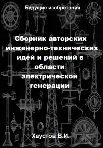 Владимир Хаустов. Сборник авторских инженерно-технических идей и решений в области электрической генерации